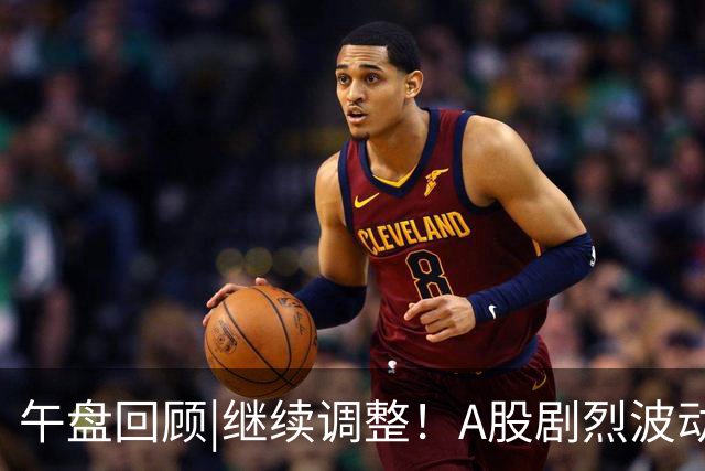 午盘回顾|继续调整！A股剧烈波动何时反弹？
