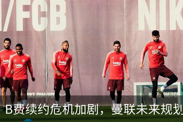 B费续约危机加剧，曼联未来规划遭质疑